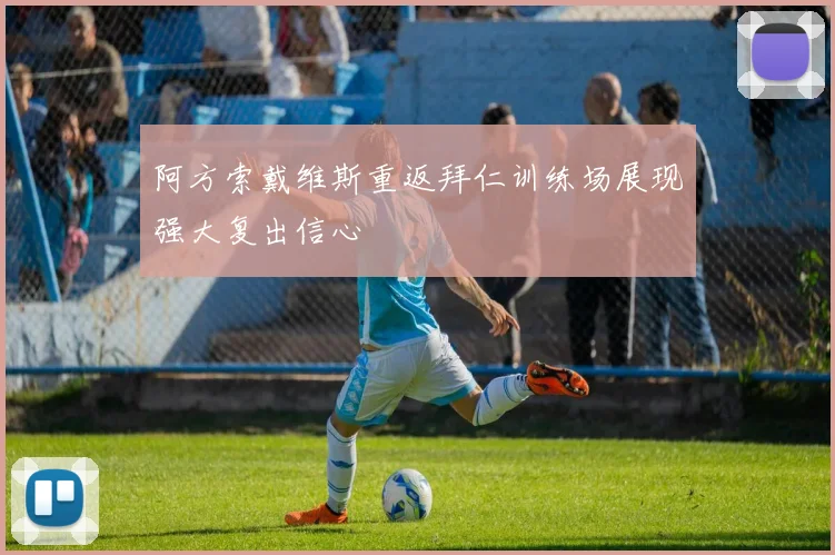 阿方索戴维斯重返拜仁训练场展现强大复出信心
