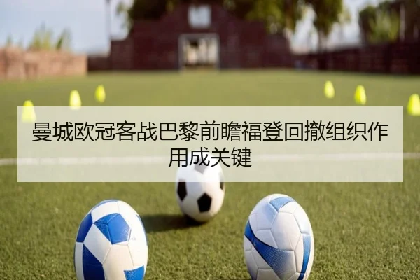 曼城欧冠客战巴黎前瞻福登回撤组织作用成关键