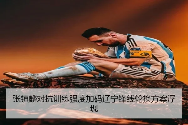 张镇麟对抗训练强度加码辽宁锋线轮换方案浮现