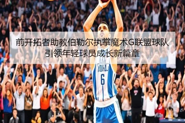 前开拓者助教伯勒尔执掌魔术G联盟球队 引领年轻球员成长新篇章
